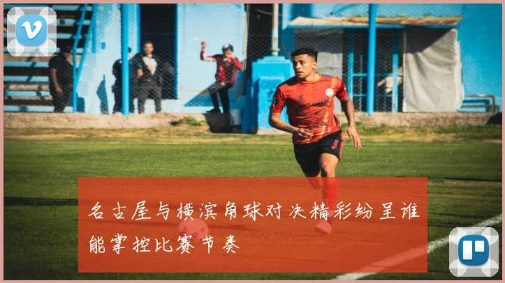 名古屋与横滨角球对决精彩纷呈谁能掌控比赛节奏