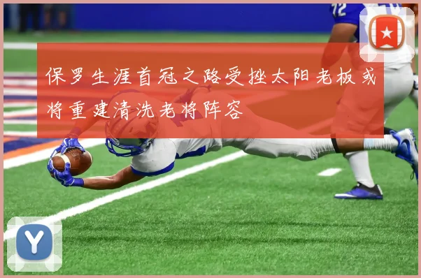 保罗生涯首冠之路受挫太阳老板或将重建清洗老将阵容