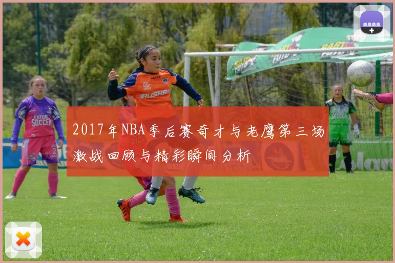 2017年NBA季后赛奇才与老鹰第三场激战回顾与精彩瞬间分析