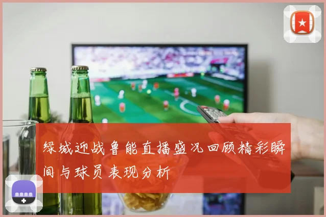 绿城迎战鲁能直播盛况回顾精彩瞬间与球员表现分析